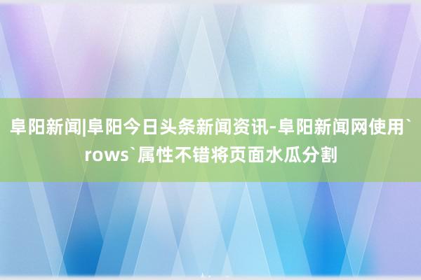 阜阳新闻|阜阳今日头条新闻资讯-阜阳新闻网使用`rows`属性不错将页面水瓜分割