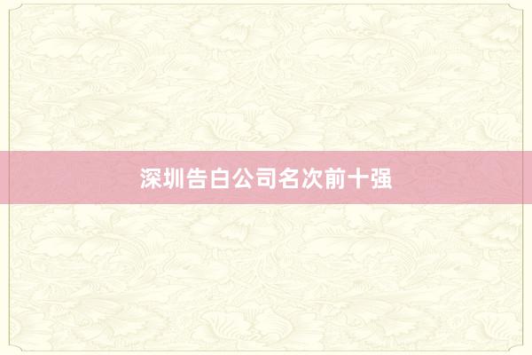 深圳告白公司名次前十强